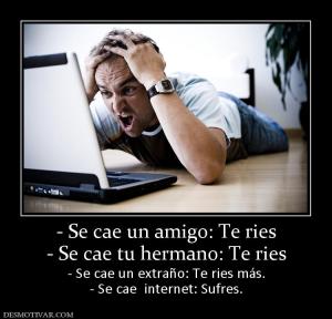 - Se cae un amigo: Te ries - Se cae tu hermano: Te ries - Se cae un extraño: Te ries más. - Se cae  internet: Sufres.