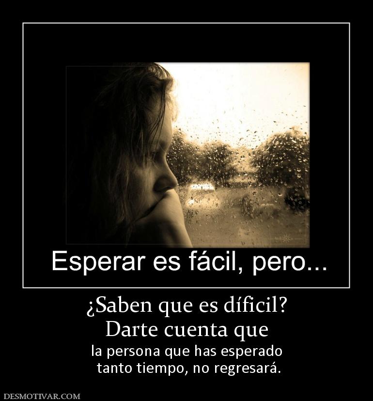 ¿Saben que es díficil? Darte cuenta que la persona que has esperado  tanto tiempo, no regresará.