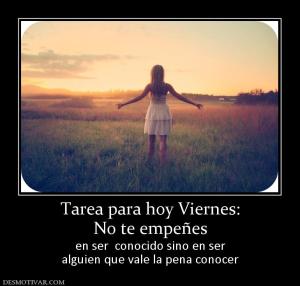 Tarea para hoy Viernes: No te empeñes en ser  conocido sino en ser alguien que vale la pena conocer