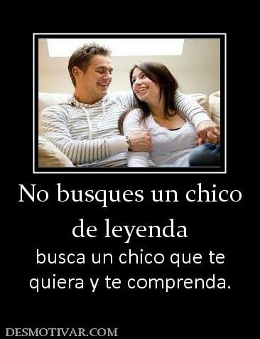 No busques un chico de leyenda busca un chico que te quiera y te comprenda.