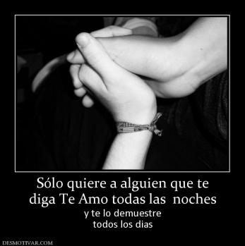 Sólo quiere a alguien que te diga Te Amo todas las  noches y te lo demuestre todos los dias
