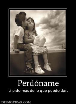 Perdóname si pido más de lo que puedo dar.