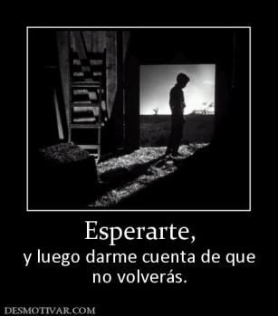 Esperarte, y luego darme cuenta de que no volverás.