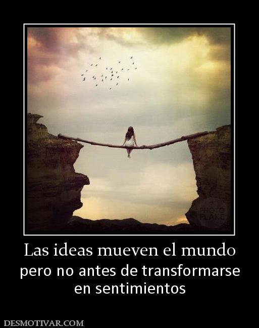 Las ideas mueven el mundo pero no antes de transformarse en sentimientos