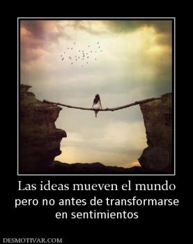 Las ideas mueven el mundo pero no antes de transformarse en sentimientos