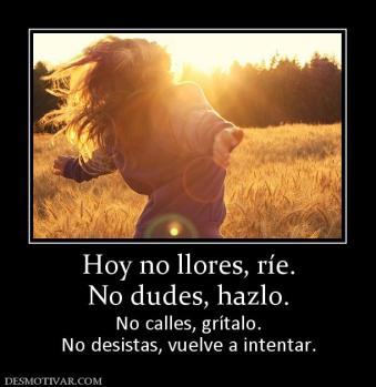 Hoy no llores, ríe. No dudes, hazlo.  No calles, grítalo. No desistas, vuelve a intentar.
