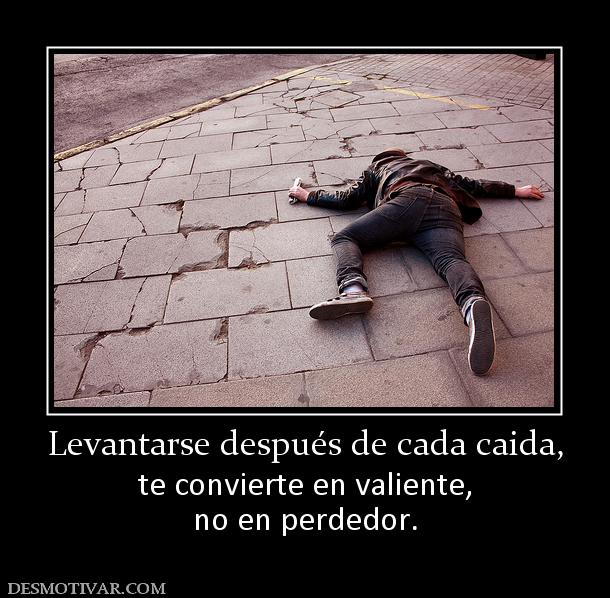Levantarse después de cada caida, te convierte en valiente, no en perdedor.
