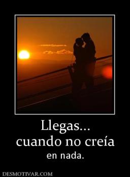 Llegas... cuando no creía en nada.