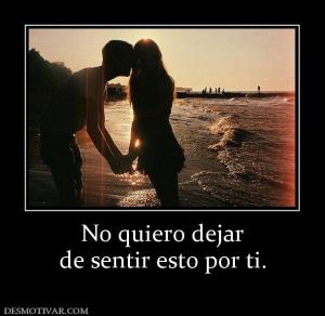 No quiero dejar de sentir esto por ti.