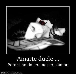 Amarte duele ... Pero si no doliera no sería amor.