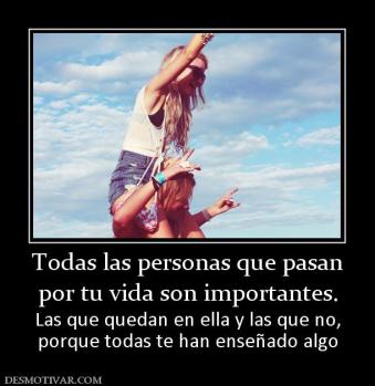Todas las personas que pasan por tu vida son importantes. Las que quedan en ella y las que no, porque todas te han enseñado algo