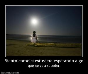 Siento como si estuviera esperando alg que no va a suceder.