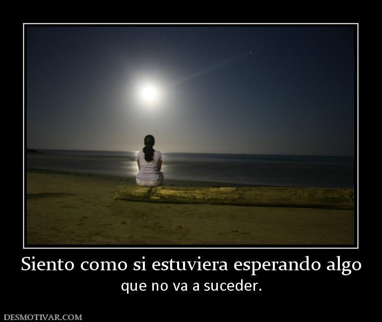 Siento como si estuviera esperando alg que no va a suceder.