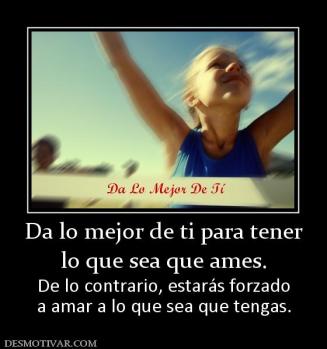 Da lo mejor de ti para tener lo que sea que ames. De lo contrario, estarás forzado a amar a lo que sea que tengas.