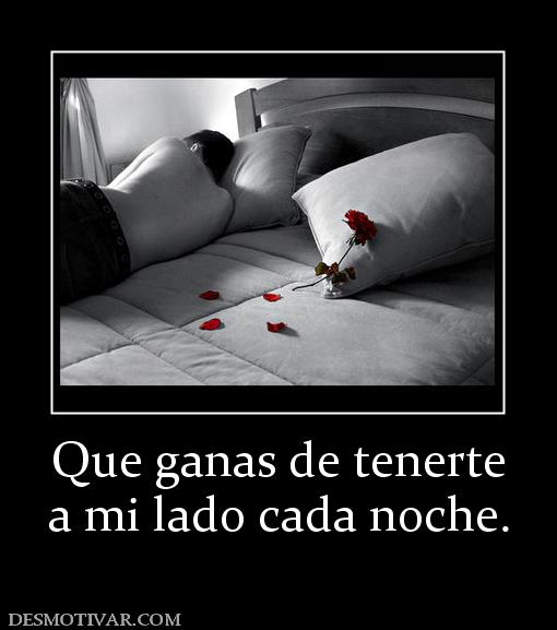 Que ganas de tenerte a mi lado cada noche.