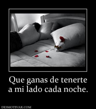 Que ganas de tenerte a mi lado cada noche.