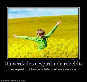 Un verdadero espíritu de rebeldía es aquel que busca la felicidad en esta vida