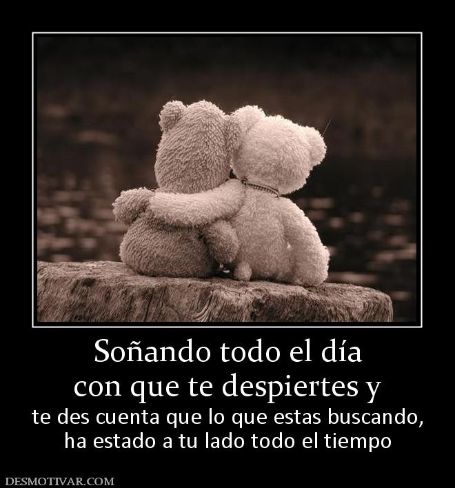 Soñando todo el día con que te despiertes y  te des cuenta que lo que estas buscando, ha estado a tu lado todo el tiempo