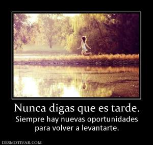 Nunca digas que es tarde. Siempre hay nuevas oportunidades para volver a levantarte.