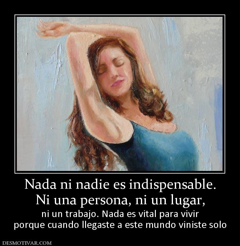 Nada ni nadie es indispensable. Ni una persona, ni un lugar, ni un trabajo. Nada es vital para vivir porque cuando llegaste a este mundo viniste solo