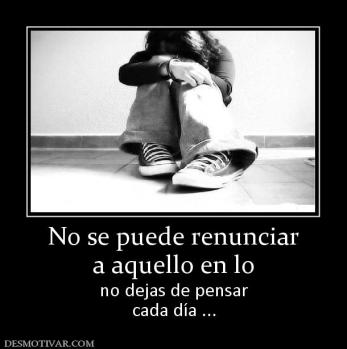 No se puede renunciar a aquello en lo no dejas de pensar cada día ...