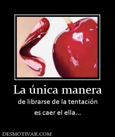La única manera de librarse de la tentación es caer el ella...