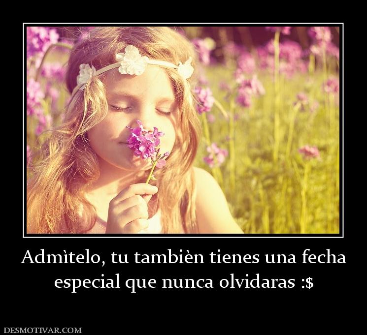 Admìtelo, tu tambièn tienes una fecha especial que nunca olvidaras :$