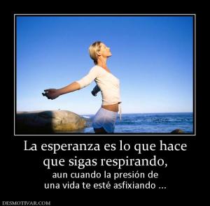 La esperanza es lo que hace que sigas respirando,  aun cuando la presión de una vida te esté asfixiando ...