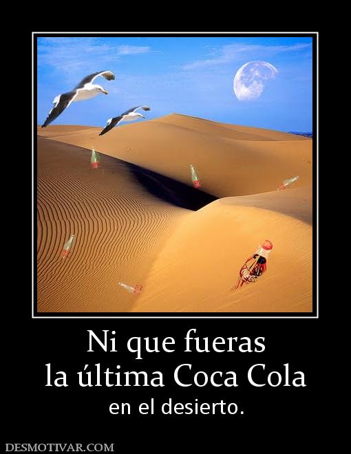 Ni que fueras la última Coca Cola en el desierto.