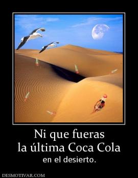 Ni que fueras la última Coca Cola en el desierto.
