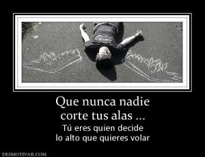 Que nunca nadie corte tus alas ... Tú eres quien decide lo alto que quieres volar