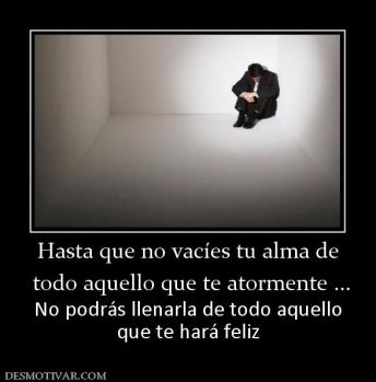 Hasta que no vacíes tu alma de  todo aquello que te atormente ... No podrás llenarla de todo aquello que te hará feliz