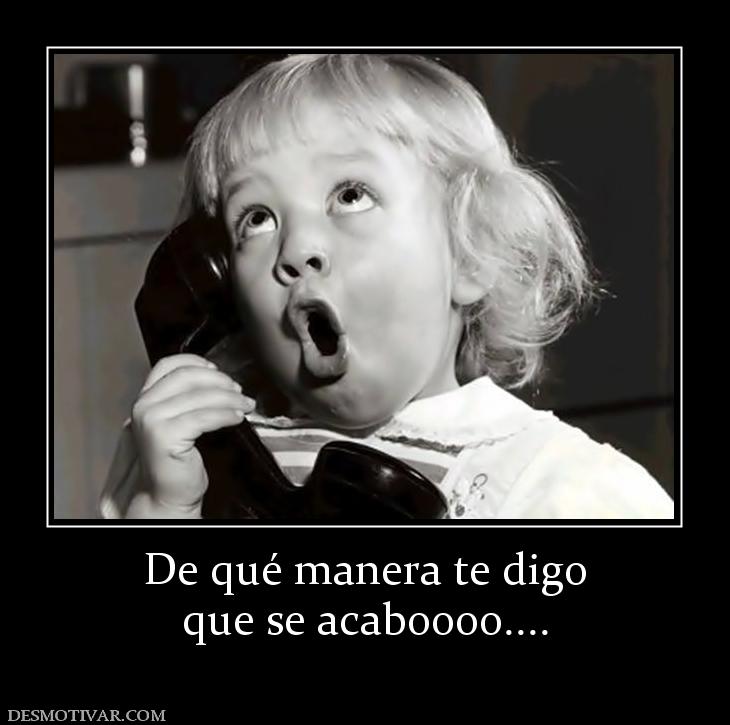 De qué manera te digo que se acaboooo....