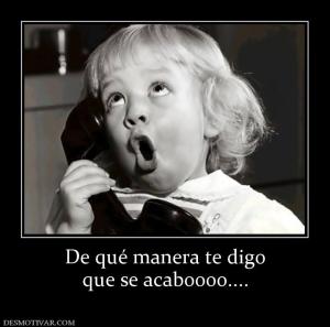 De qué manera te digo que se acaboooo....