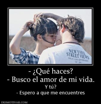 - ¿Qué haces? - Busco el amor de mi vida. Y tú? - Espero a que me encuentres