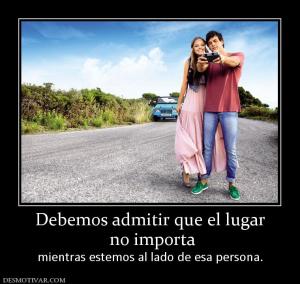 Debemos admitir que el lugar  no importa mientras estemos al lado de esa persona.