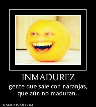 INMADUREZ gente que sale con naranjas, que aún no maduran..
