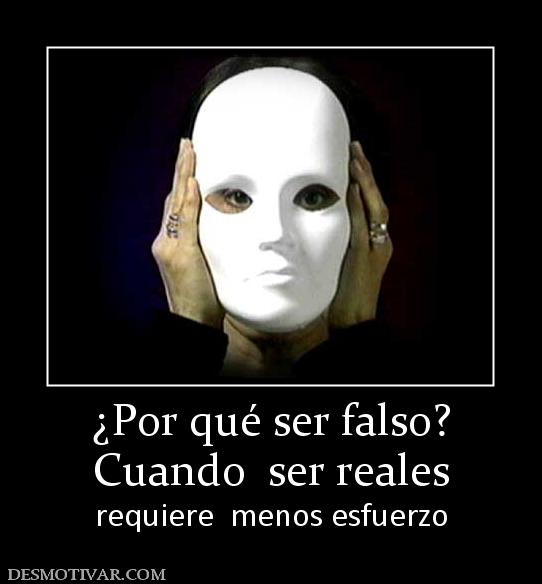 ¿Por qué ser falso? Cuando  ser reales   requiere  menos esfuerzo