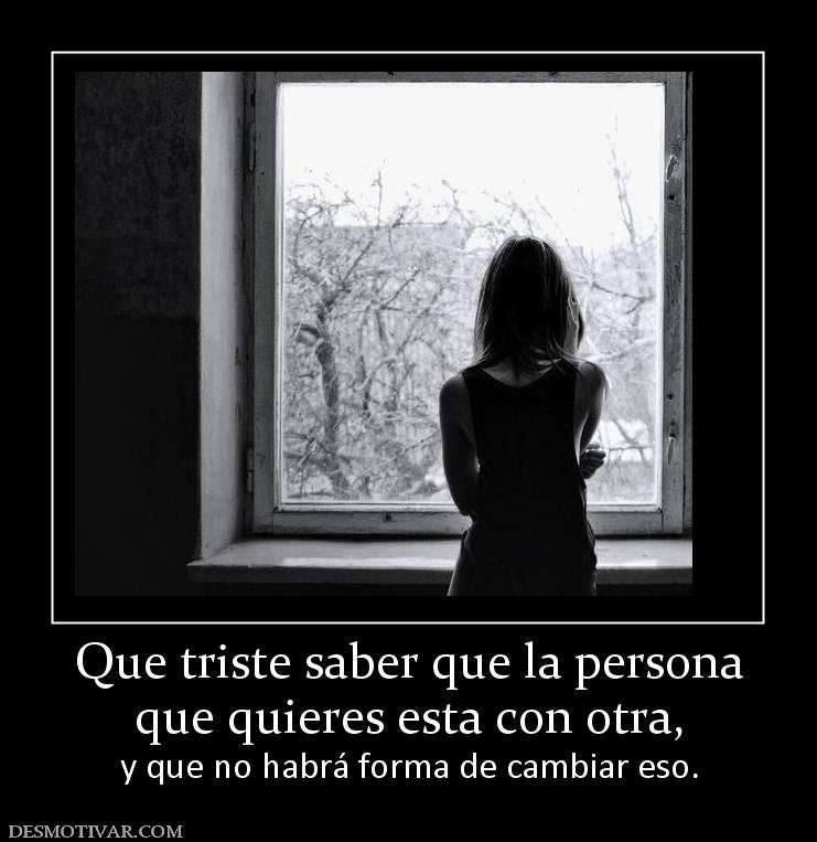 Que triste saber que la persona que quieres esta con otra, y que no habrá forma de cambiar eso.