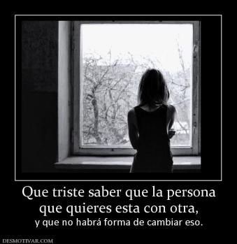 Que triste saber que la persona que quieres esta con otra, y que no habrá forma de cambiar eso.