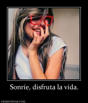 Sonríe, disfruta la vida.