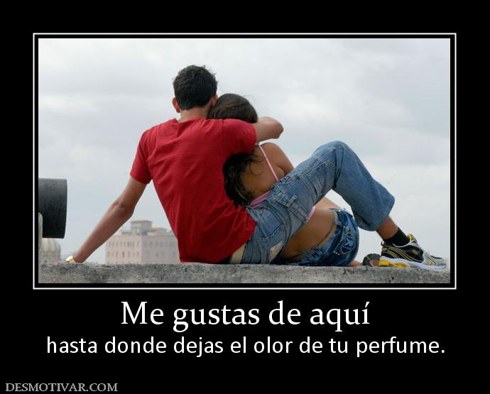Me gustas de aquí hasta donde dejas el olor de tu perfume.