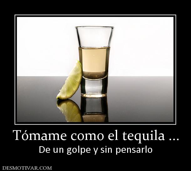 Tómame como el tequila ... De un golpe y sin pensarlo