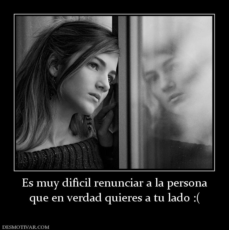 Es muy difìcil renunciar a la persona que en verdad quieres a tu lado :(
