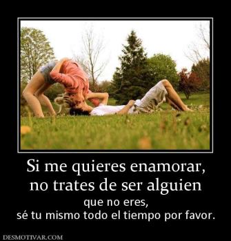 Si me quieres enamorar, no trates de ser alguien  que no eres, sé tu mismo todo el tiempo por favor.