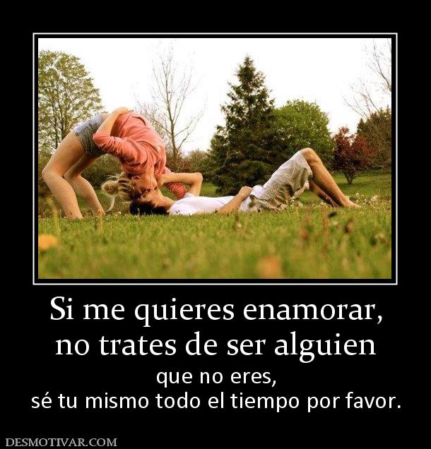 Si me quieres enamorar, no trates de ser alguien  que no eres, sé tu mismo todo el tiempo por favor.