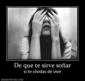 De que te sirve soñar si te olvidas de vivir