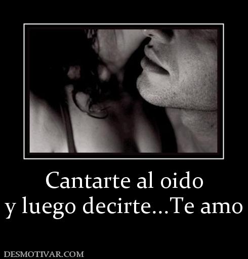 Cantarte al oido y luego decirte...Te amo