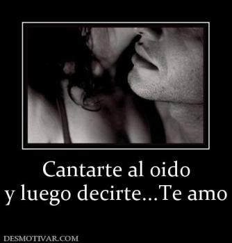 Cantarte al oido y luego decirte...Te amo