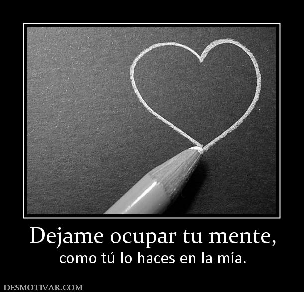 Dejame ocupar tu mente, como tú lo haces en la mía.